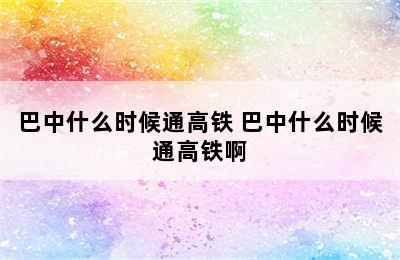 巴中什么时候通高铁 巴中什么时候通高铁啊